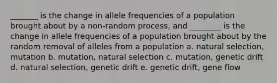 _______ is the change in allele frequencies of a population brought about by a non-random process, and ________ is the change in allele frequencies of a population brought about by the random removal of alleles from a population a. natural selection, mutation b. mutation, natural selection c. mutation, genetic drift d. natural selection, genetic drift e. genetic drift, gene flow