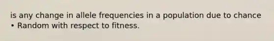 is any change in allele frequencies in a population due to chance • Random with respect to fitness.