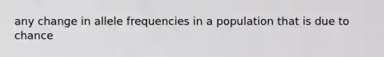 any change in allele frequencies in a population that is due to chance