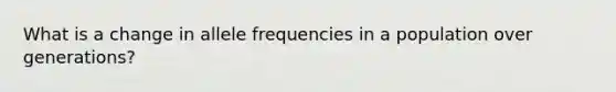 What is a change in allele frequencies in a population over generations?