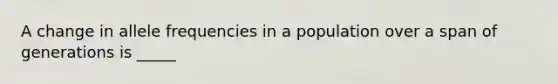 A change in allele frequencies in a population over a span of generations is _____