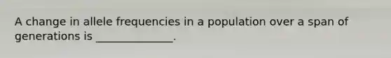 A change in allele frequencies in a population over a span of generations is ______________.