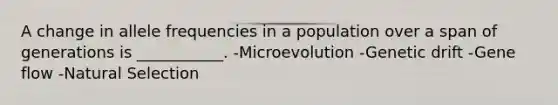 A change in allele frequencies in a population over a span of generations is ___________. -Microevolution -Genetic drift -Gene flow -Natural Selection