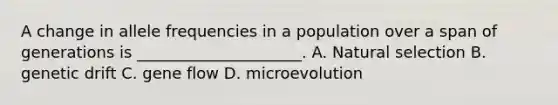 A change in allele frequencies in a population over a span of generations is _____________________. A. Natural selection B. genetic drift C. gene flow D. microevolution