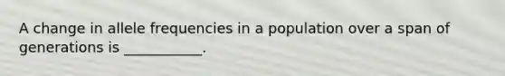 A change in allele frequencies in a population over a span of generations is ___________.