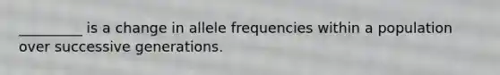 _________ is a change in allele frequencies within a population over successive generations.