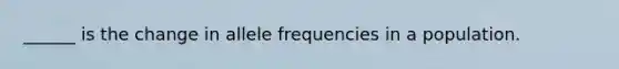 ______ is the change in allele frequencies in a population.