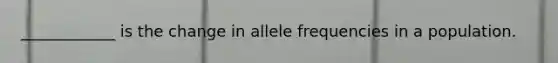 ____________ is the change in allele frequencies in a population.