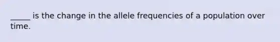 _____ is the change in the allele frequencies of a population over time.