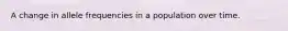 A change in allele frequencies in a population over time.