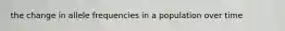 the change in allele frequencies in a population over time