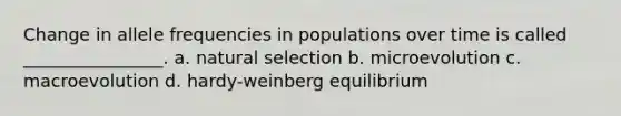 Change in allele frequencies in populations over time is called ________________. a. natural selection b. microevolution c. macroevolution d. hardy-weinberg equilibrium