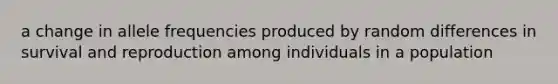 a change in allele frequencies produced by random differences in survival and reproduction among individuals in a population