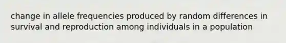 change in allele frequencies produced by random differences in survival and reproduction among individuals in a population