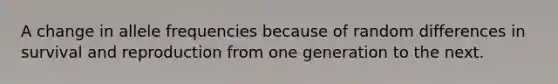 A change in allele frequencies because of random differences in survival and reproduction from one generation to the next.