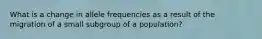 What is a change in allele frequencies as a result of the migration of a small subgroup of a population?