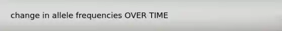 change in allele frequencies OVER TIME
