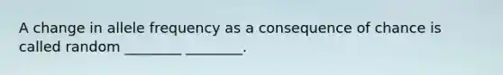 A change in allele frequency as a consequence of chance is called random ________ ________.