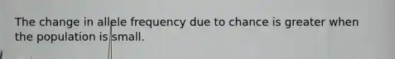 The change in allele frequency due to chance is greater when the population is small.