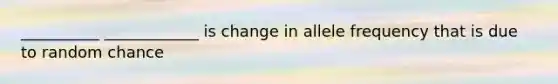 __________ ____________ is change in allele frequency that is due to random chance