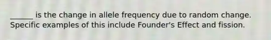 ______ is the change in allele frequency due to random change. Specific examples of this include Founder's Effect and fission.