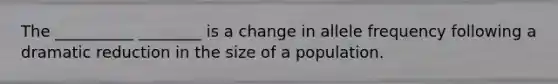 The __________ ________ is a change in allele frequency following a dramatic reduction in the size of a population.