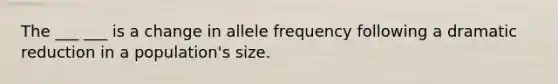 The ___ ___ is a change in allele frequency following a dramatic reduction in a population's size.