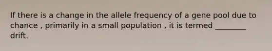 If there is a change in the allele frequency of a gene pool due to chance , primarily in a small population , it is termed ________ drift.