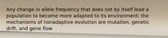 Any change in allele frequency that does not by itself lead a population to become more adapted to its environment; the mechanisms of nonadaptive evolution are mutation, genetic drift, and gene flow