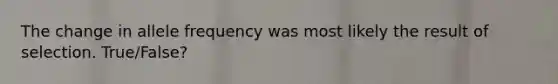 The change in allele frequency was most likely the result of selection. True/False?