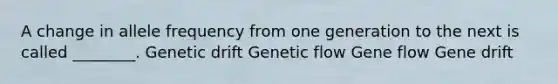 A change in allele frequency from one generation to the next is called ________. Genetic drift Genetic flow Gene flow Gene drift