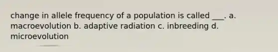 change in allele frequency of a population is called ___. a. macroevolution b. adaptive radiation c. inbreeding d. microevolution