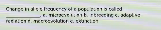 Change in allele frequency of a population is called _______________. a. microevolution b. inbreeding c. adaptive radiation d. macroevolution e. extinction