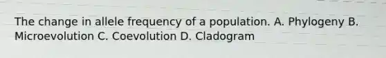The change in allele frequency of a population. A. Phylogeny B. Microevolution C. Coevolution D. Cladogram