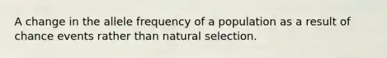 A change in the allele frequency of a population as a result of chance events rather than natural selection.