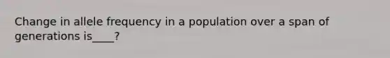 Change in allele frequency in a population over a span of generations is____?