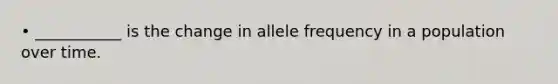 • ___________ is the change in allele frequency in a population over time.