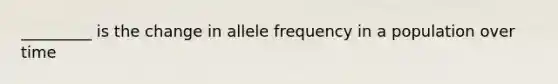 _________ is the change in allele frequency in a population over time