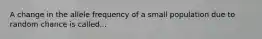 A change in the allele frequency of a small population due to random chance is called...