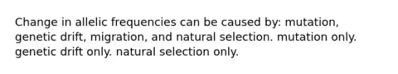 Change in allelic frequencies can be caused by: mutation, genetic drift, migration, and natural selection. mutation only. genetic drift only. natural selection only.