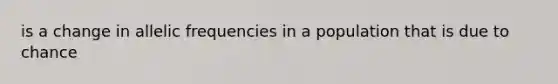 is a change in allelic frequencies in a population that is due to chance