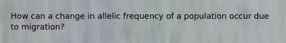 How can a change in allelic frequency of a population occur due to migration?