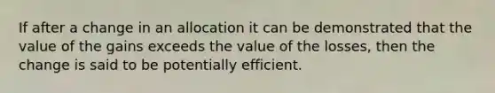 If after a change in an allocation it can be demonstrated that the value of the gains exceeds the value of the losses, then the change is said to be potentially efficient.