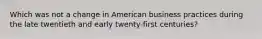 Which was not a change in American business practices during the late twentieth and early twenty-first centuries?