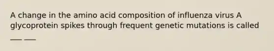 A change in the amino acid composition of influenza virus A glycoprotein spikes through frequent genetic mutations is called ___ ___