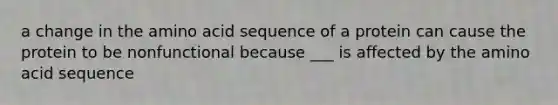 a change in the amino acid sequence of a protein can cause the protein to be nonfunctional because ___ is affected by the amino acid sequence