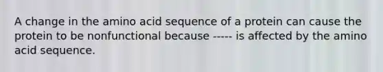 A change in the amino acid sequence of a protein can cause the protein to be nonfunctional because ----- is affected by the amino acid sequence.