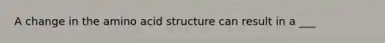 A change in the amino acid structure can result in a ___