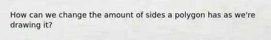 How can we change the amount of sides a polygon has as we're drawing it?