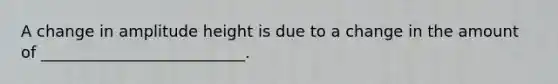A change in amplitude height is due to a change in the amount of __________________________.